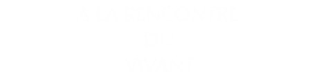 a la rencontre du vivant
